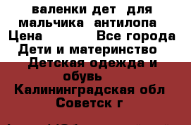 валенки дет. для мальчика  антилопа › Цена ­ 1 000 - Все города Дети и материнство » Детская одежда и обувь   . Калининградская обл.,Советск г.